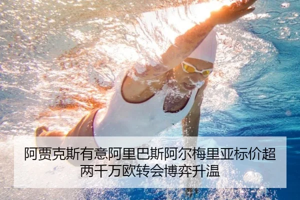 阿贾克斯有意阿里巴斯阿尔梅里亚标价超两千万欧转会博弈升温