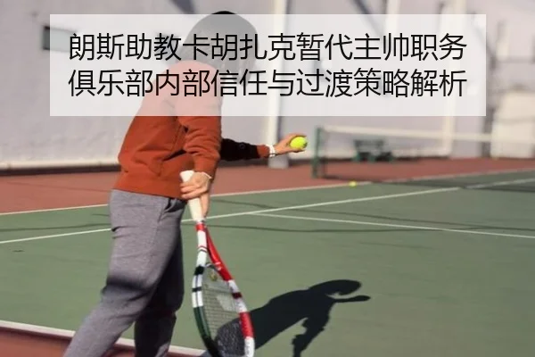 朗斯助教卡胡扎克暂代主帅职务 俱乐部内部信任与过渡策略解析